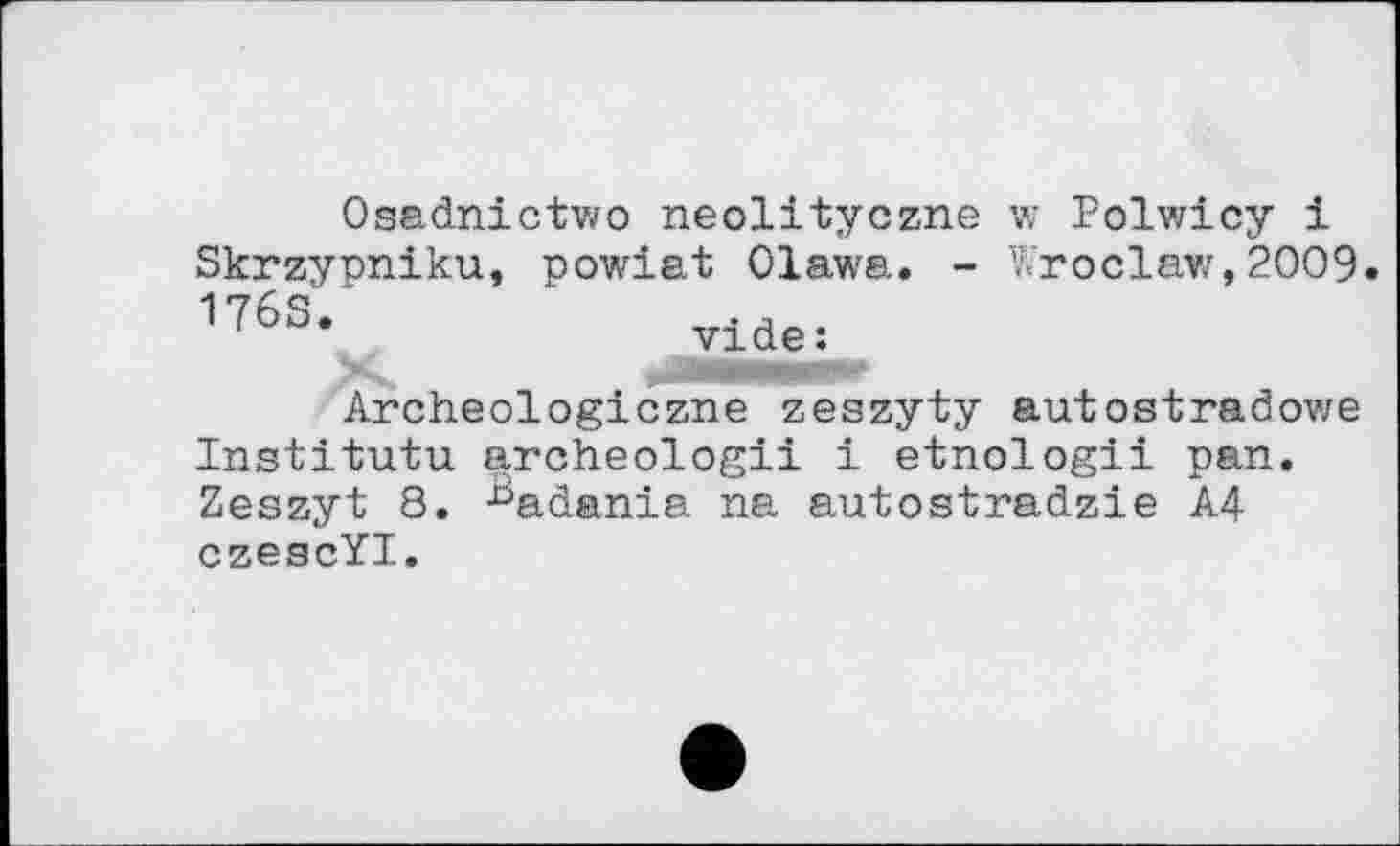 ﻿Osadnictwo neolityczne w Polwicy і Skrzypniku, powiat Olawa. - Wroclaw,2009. I76S.
'	vide:
Archeologiczne zeszyty autostradowe Institutu archeologii і etnologii pan. Zeszyt 8. ^adania na autostradzie A4 czescYI.